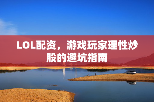 LOL配资，游戏玩家理性炒股的避坑指南