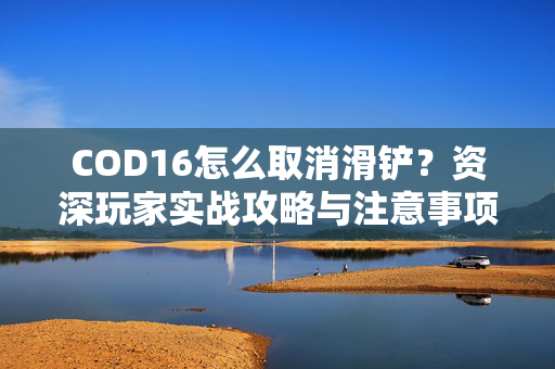COD16怎么取消滑铲？资深玩家实战攻略与注意事项