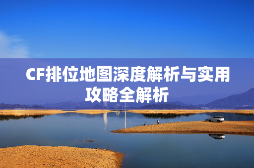 CF排位地图深度解析与实用攻略全解析