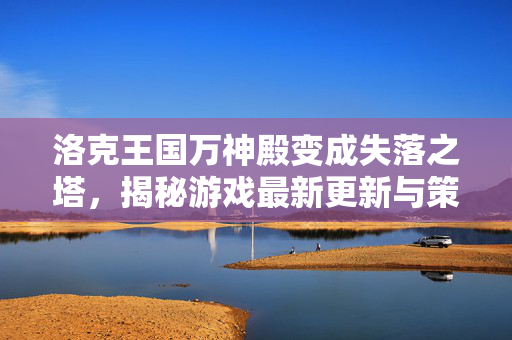 洛克王国万神殿变成失落之塔，揭秘游戏最新更新与策略攻略