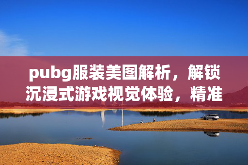 pubg服装美图解析，解锁沉浸式游戏视觉体验，精准提升战力展现