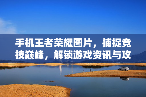 手机王者荣耀图片，捕捉竞技巅峰，解锁游戏资讯与攻略指南