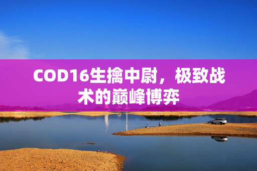 COD16生擒中尉，极致战术的巅峰博弈