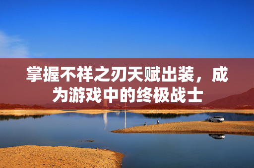 掌握不祥之刃天赋出装，成为游戏中的终极战士