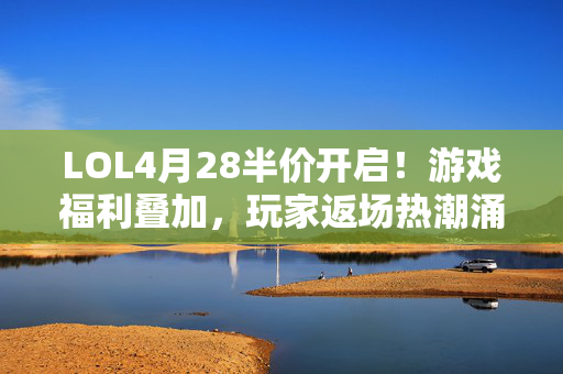 LOL4月28半价开启！游戏福利叠加，玩家返场热潮涌现