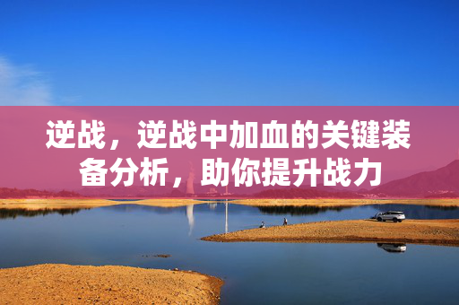 逆战，逆战中加血的关键装备分析，助你提升战力