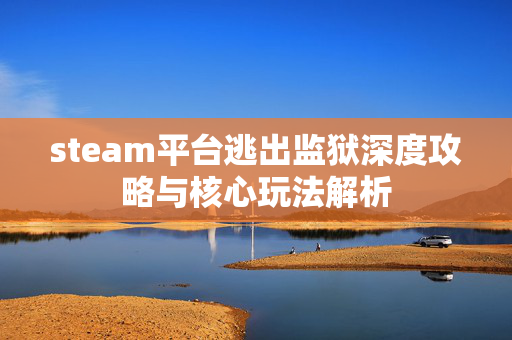 steam平台逃出监狱深度攻略与核心玩法解析