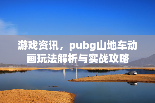 游戏资讯，pubg山地车动画玩法解析与实战攻略