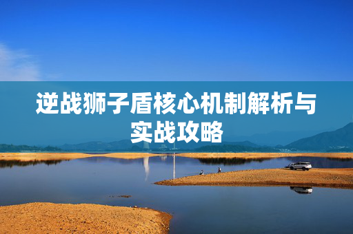 逆战狮子盾核心机制解析与实战攻略