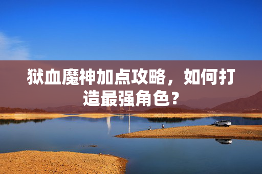 狱血魔神加点攻略，如何打造最强角色？