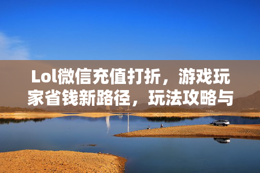 Lol微信充值打折，游戏玩家省钱新路径，玩法攻略与攻略解析全解析