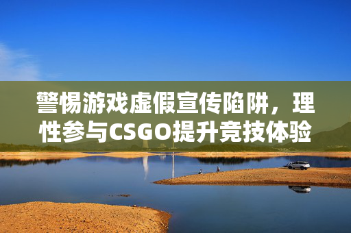 警惕游戏虚假宣传陷阱，理性参与CSGO提升竞技体验