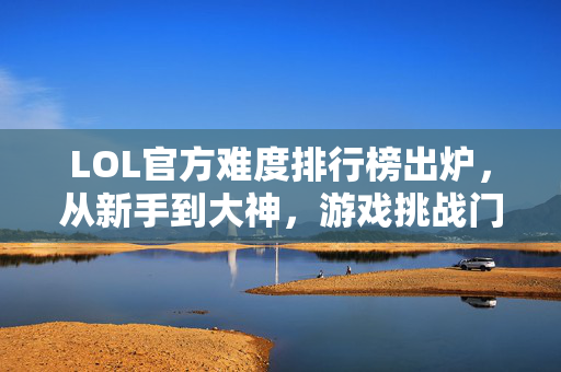 LOL官方难度排行榜出炉，从新手到大神，游戏挑战门槛全景解析