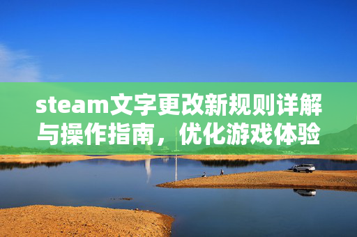 steam文字更改新规则详解与操作指南，优化游戏体验的关键要点