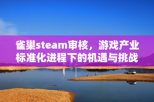 雀巢steam审核，游戏产业标准化进程下的机遇与挑战