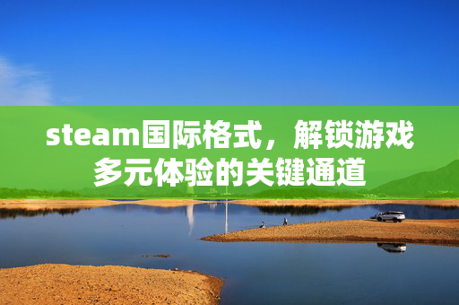 steam国际格式，解锁游戏多元体验的关键通道