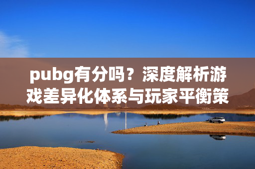 pubg有分吗？深度解析游戏差异化体系与玩家平衡策略