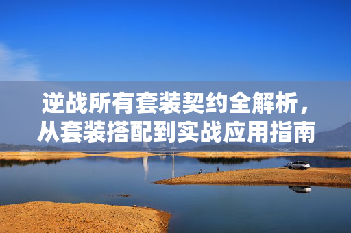逆战所有套装契约全解析，从套装搭配到实战应用指南