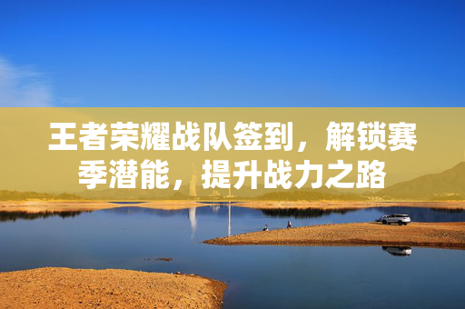 王者荣耀战队签到，解锁赛季潜能，提升战力之路