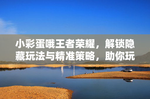 小彩蛋哦王者荣耀，解锁隐藏玩法与精准策略，助你玩出独特体验