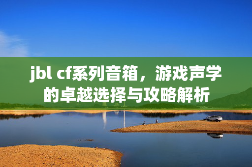 jbl cf系列音箱，游戏声学的卓越选择与攻略解析