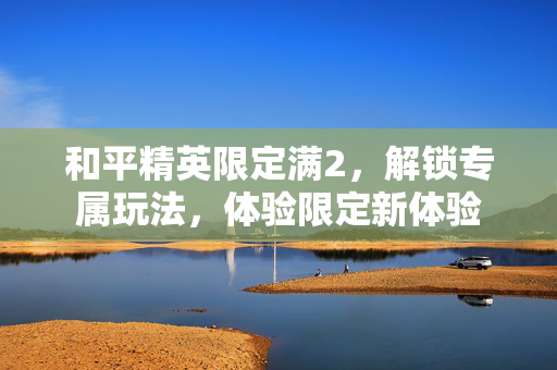 和平精英限定满2，解锁专属玩法，体验限定新体验