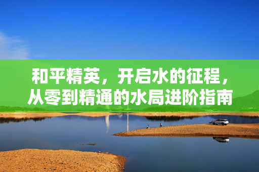 和平精英，开启水的征程，从零到精通的水局进阶指南