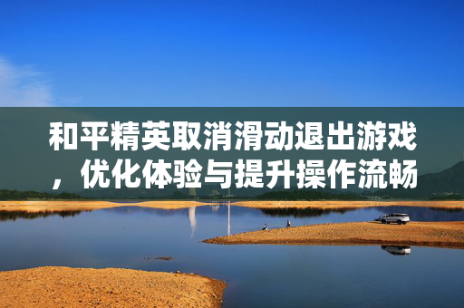 和平精英取消滑动退出游戏，优化体验与提升操作流畅度的关键解析