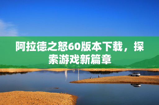 阿拉德之怒60版本下载，探索游戏新篇章