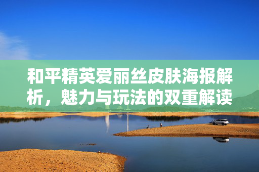 和平精英爱丽丝皮肤海报解析，魅力与玩法的双重解读