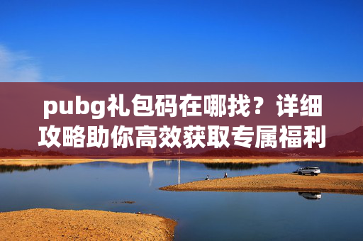 pubg礼包码在哪找？详细攻略助你高效获取专属福利