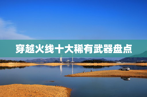 穿越火线十大稀有武器盘点
