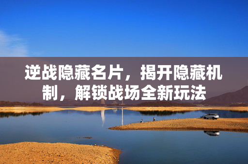 逆战隐藏名片，揭开隐藏机制，解锁战场全新玩法