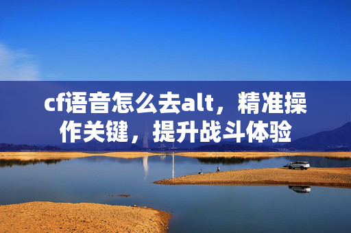 cf语音怎么去alt，精准操作关键，提升战斗体验