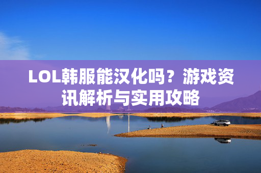 LOL韩服能汉化吗？游戏资讯解析与实用攻略