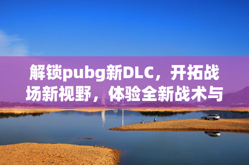解锁pubg新DLC，开拓战场新视野，体验全新战术与玩法