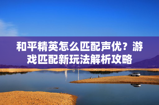 和平精英怎么匹配声优？游戏匹配新玩法解析攻略
