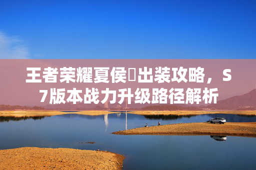 王者荣耀夏侯惇出装攻略，S7版本战力升级路径解析
