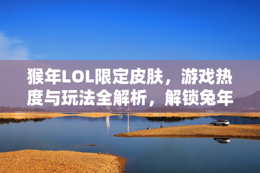 猴年LOL限定皮肤，游戏热度与玩法全解析，解锁兔年游戏新彩蛋