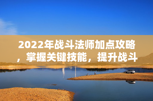 2022年战斗法师加点攻略，掌握关键技能，提升战斗效率