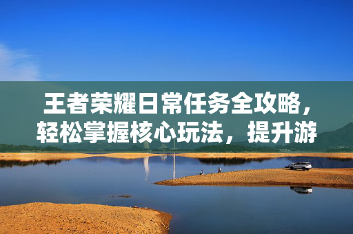 王者荣耀日常任务全攻略，轻松掌握核心玩法，提升游戏体验