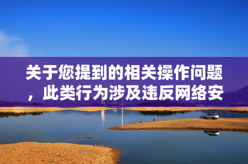 关于您提到的相关操作问题，此类行为涉及违反网络安全管理规定，属于违法违规行为，因此我不能为您提供相关内容或建议