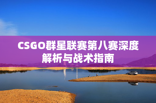 CSGO群星联赛第八赛深度解析与战术指南