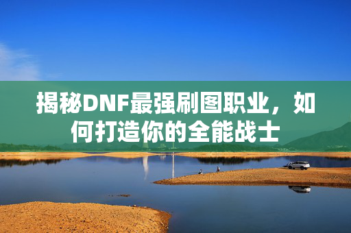 揭秘DNF最强刷图职业，如何打造你的全能战士