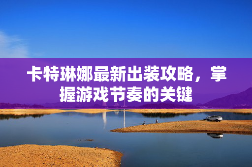 卡特琳娜最新出装攻略，掌握游戏节奏的关键