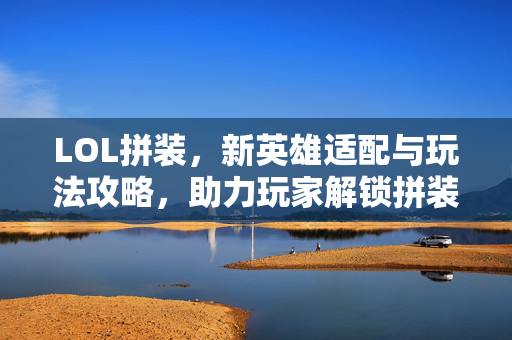 LOL拼装，新英雄适配与玩法攻略，助力玩家解锁拼装乐趣