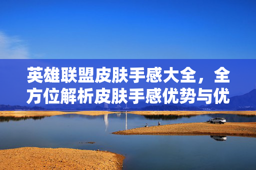 英雄联盟皮肤手感大全，全方位解析皮肤手感优势与优化攻略