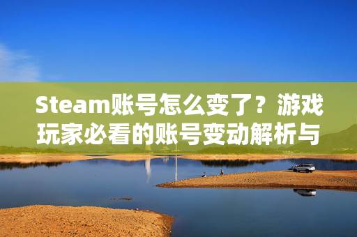 Steam账号怎么变了？游戏玩家必看的账号变动解析与应对指南