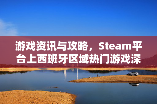 游戏资讯与攻略，Steam平台上西班牙区域热门游戏深度解析与操作攻略