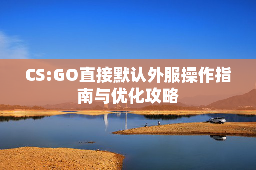CS:GO直接默认外服操作指南与优化攻略